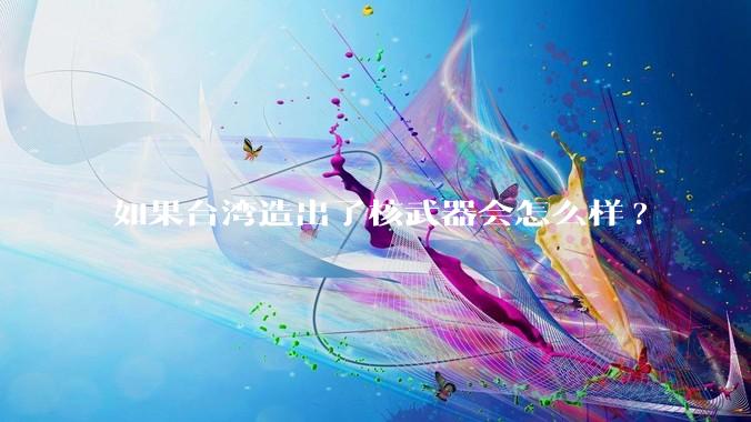 如果台湾造出了核武器会怎么样?