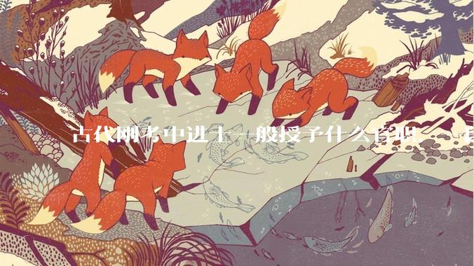 古代刚考中进士一般授予什么官职，一段时间后又能当上什么等级的官（平均水平）?