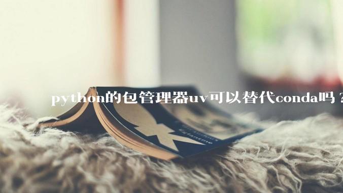 python的包管理器uv可以替代conda吗?