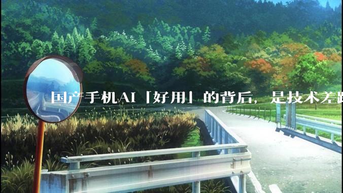 国产手机AI「好用」的背后，是技术差距还是文化差异？