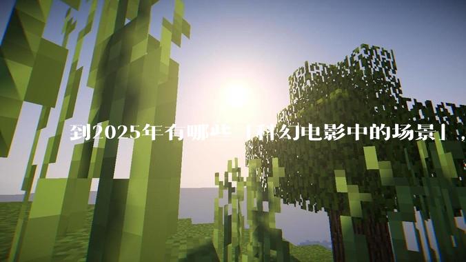 到2025年有哪些「科幻电影中的场景」，已经在被科技慢慢实现？