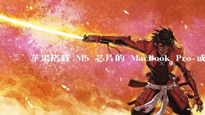苹果搭载 M5 芯片的 MacBook Pro 或将于 2025 年秋推出，该产品应用了哪些新技术？