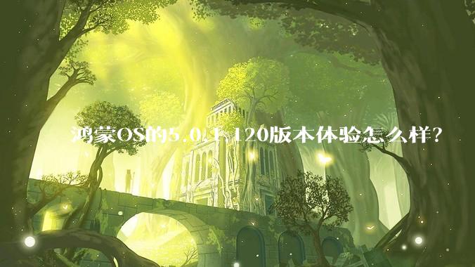 鸿蒙OS的5.0.1.120版本体验怎么样？